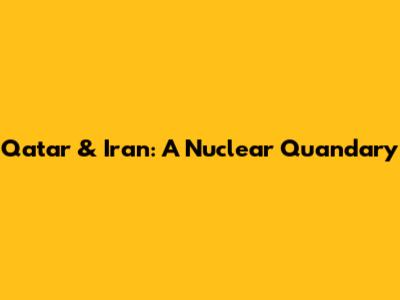 Qatar & Iran: A Nuclear Quandary