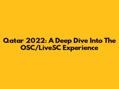 Qatar 2022: A Deep Dive Into The OSC/LiveSC Experience