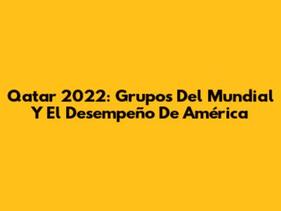 Qatar 2022: Grupos Del Mundial Y El Desempeño De América