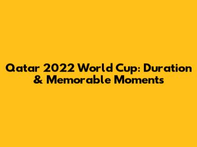 Qatar 2022 World Cup: Duration & Memorable Moments
