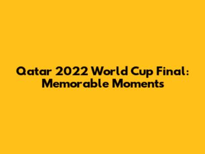 Qatar 2022 World Cup Final: Memorable Moments