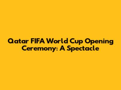 Qatar FIFA World Cup Opening Ceremony: A Spectacle