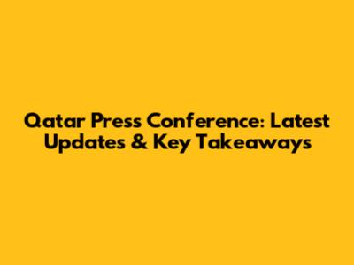 Qatar Press Conference: Latest Updates & Key Takeaways