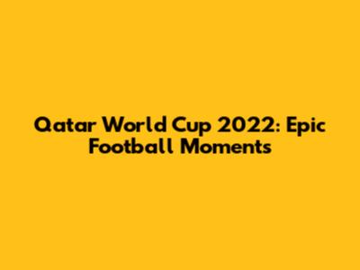 Qatar World Cup 2022: Epic Football Moments