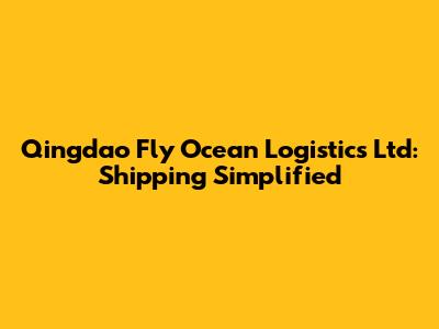 Qingdao Fly Ocean Logistics Ltd: Shipping Simplified