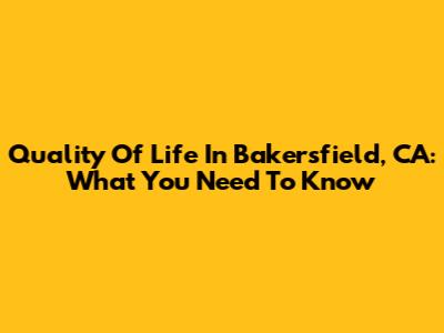 Quality Of Life In Bakersfield, CA: What You Need To Know