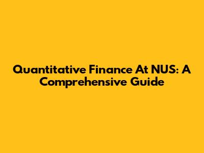 Quantitative Finance At NUS: A Comprehensive Guide