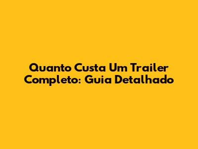 Quanto Custa Um Trailer Completo: Guia Detalhado