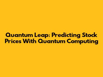 Quantum Leap: Predicting Stock Prices With Quantum Computing