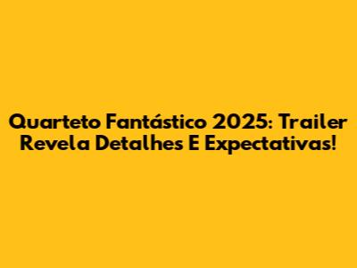 Quarteto Fantástico 2025: Trailer Revela Detalhes E Expectativas!