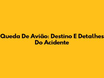 Queda De Avião: Destino E Detalhes Do Acidente