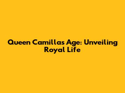 Queen Camilla's Age: Unveiling Royal Life
