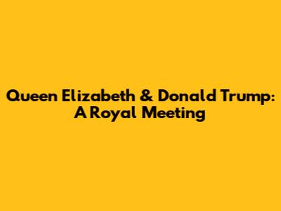 Queen Elizabeth & Donald Trump: A Royal Meeting