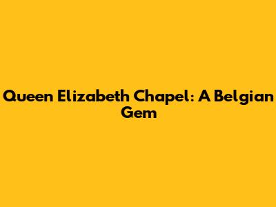 Queen Elizabeth Chapel: A Belgian Gem