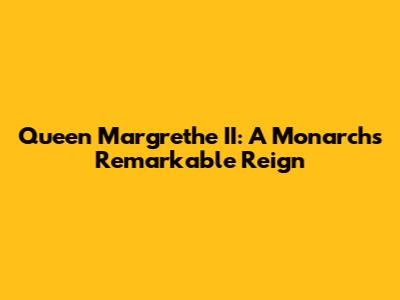 Queen Margrethe II: A Monarch's Remarkable Reign