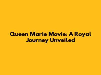 Queen Marie Movie: A Royal Journey Unveiled