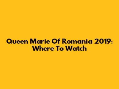 Queen Marie Of Romania 2019: Where To Watch