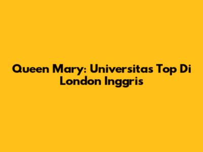 Queen Mary: Universitas Top Di London Inggris