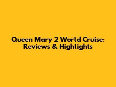 Queen Mary 2 World Cruise: Reviews & Highlights