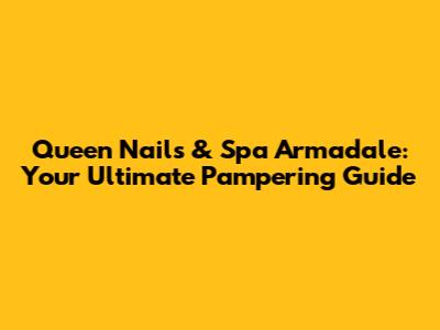 Queen Nails & Spa Armadale: Your Ultimate Pampering Guide