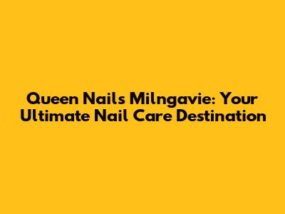Queen Nails Milngavie: Your Ultimate Nail Care Destination