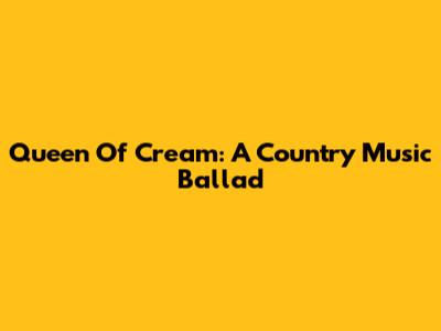 Queen Of Cream: A Country Music Ballad