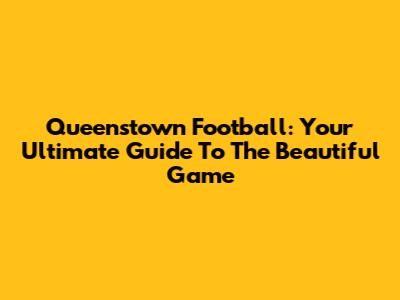 Queenstown Football: Your Ultimate Guide To The Beautiful Game