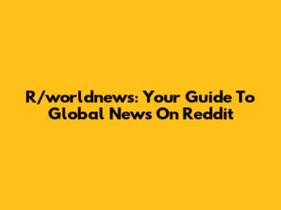 R/worldnews: Your Guide To Global News On Reddit