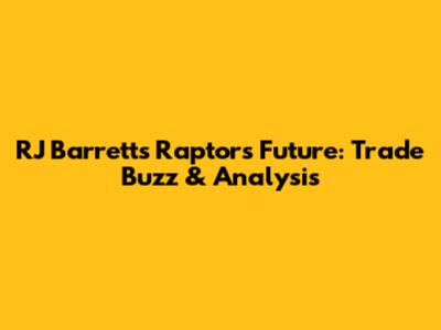 RJ Barrett's Raptors Future: Trade Buzz & Analysis