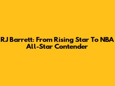 RJ Barrett: From Rising Star To NBA All-Star Contender