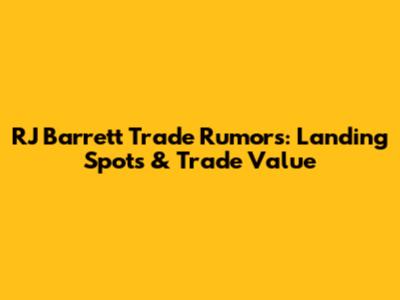 RJ Barrett Trade Rumors: Landing Spots & Trade Value