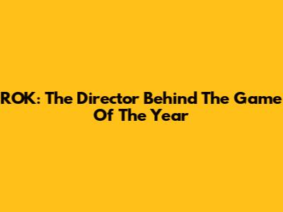ROK: The Director Behind The Game Of The Year