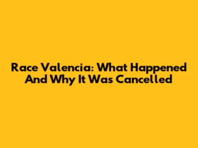 Race Valencia: What Happened And Why It Was Cancelled