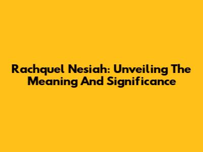 Rachquel Nesiah: Unveiling The Meaning And Significance