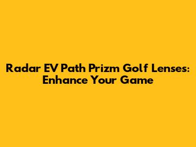 Radar EV Path Prizm Golf Lenses: Enhance Your Game