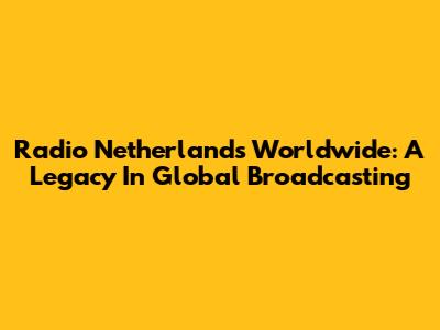 Radio Netherlands Worldwide: A Legacy In Global Broadcasting