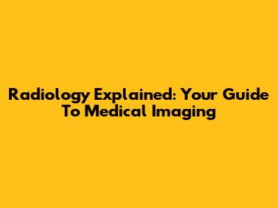 Radiology Explained: Your Guide To Medical Imaging