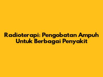 Radioterapi: Pengobatan Ampuh Untuk Berbagai Penyakit