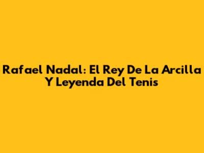 Rafael Nadal: El Rey De La Arcilla Y Leyenda Del Tenis