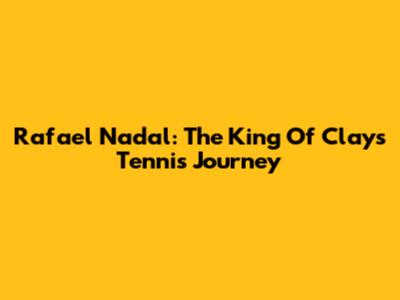 Rafael Nadal: The King Of Clay's Tennis Journey