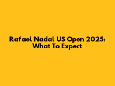 Rafael Nadal US Open 2025: What To Expect