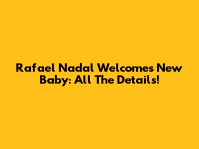 Rafael Nadal Welcomes New Baby: All The Details!