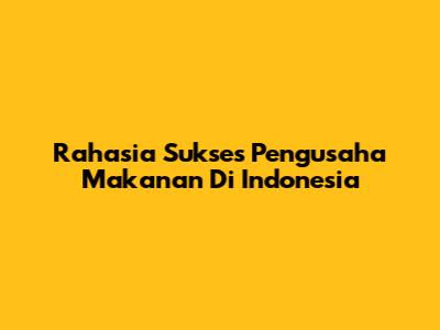 Rahasia Sukses Pengusaha Makanan Di Indonesia