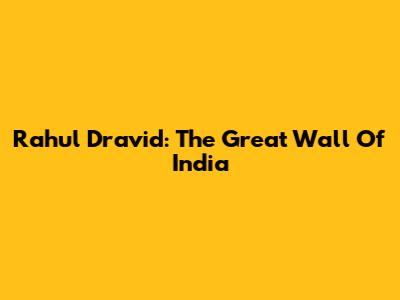 Rahul Dravid: The Great Wall Of India