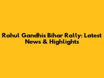 Rahul Gandhi's Bihar Rally: Latest News & Highlights