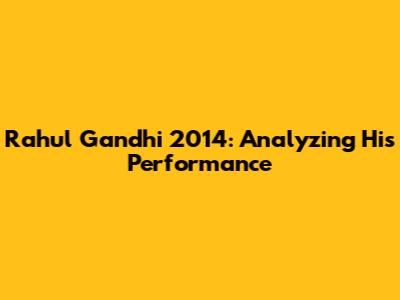 Rahul Gandhi 2014: Analyzing His Performance