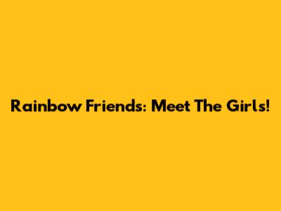 Rainbow Friends: Meet The Girls!