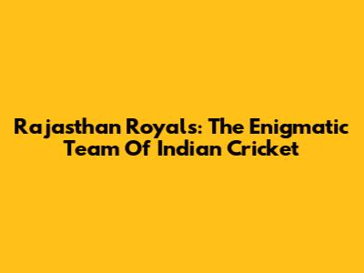 Rajasthan Royals: The Enigmatic Team Of Indian Cricket