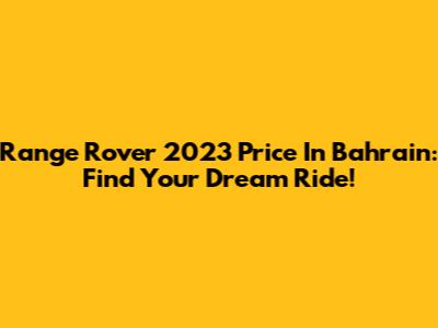 Range Rover 2023 Price In Bahrain: Find Your Dream Ride!
