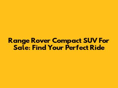 Range Rover Compact SUV For Sale: Find Your Perfect Ride
